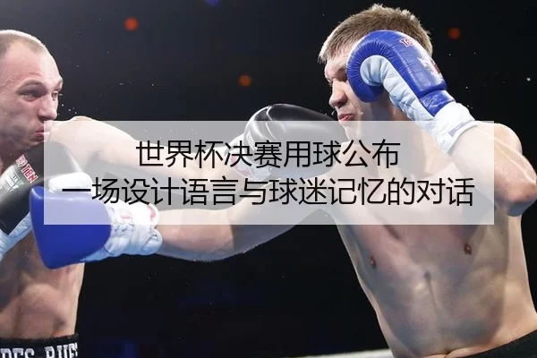 世界杯决赛用球公布 一场设计语言与球迷记忆的对话